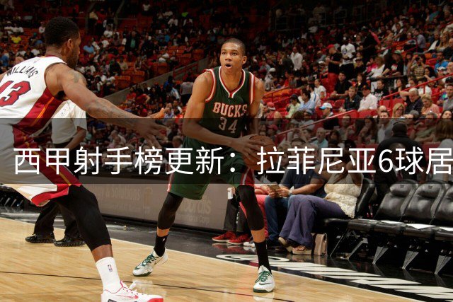 西甲射手榜更新：拉菲尼亚6球居首，卡梅略紧随其后